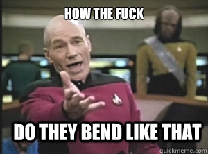 how the fuck  do they bend like that  Annoyed Picard
