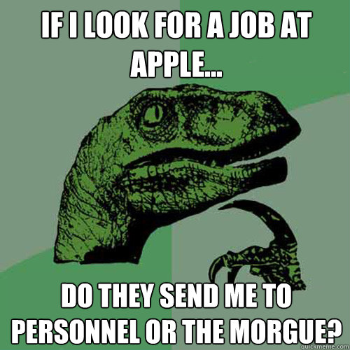 If I look for a job at APPLE... Do they send me to personnel or the morgue?  Philosoraptor