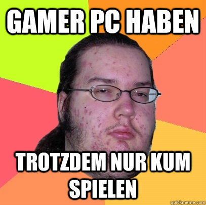 Gamer PC haben trotzdem nur kum spielen  Butthurt Dweller