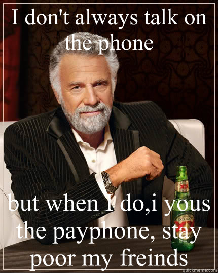 I don't always talk on the phone but when I do,i yous the payphone, stay poor my freinds  The Most Interesting Man In The World