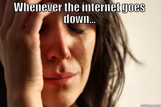 WHENEVER THE INTERNET GOES DOWN...  First World Problems