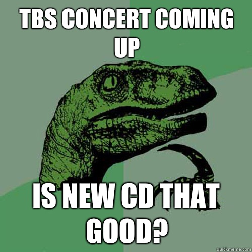 Tbs concert coming up Is new cd that good?  Philosoraptor