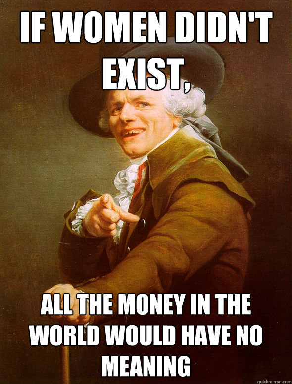 if women didn't exist, all the money in the world would have no meaning  Joseph Ducreux