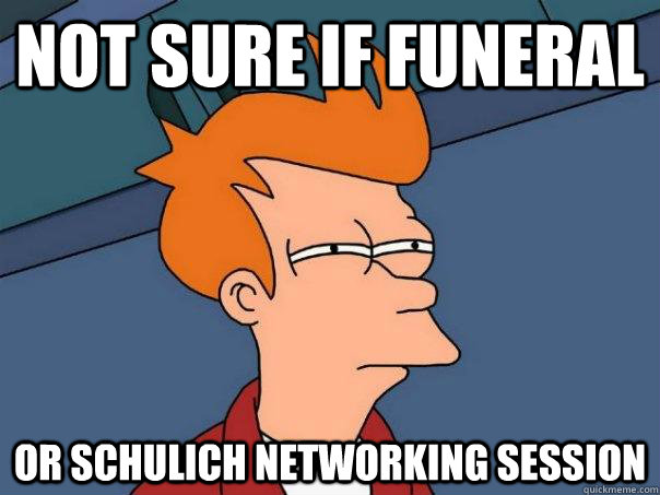 Not sure if funeral  Or Schulich networking session  Futurama Fry