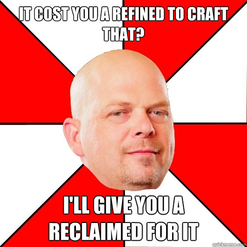 It cost you a refined to craft that? I'll give you a 
reclaimed for it  Pawn Star