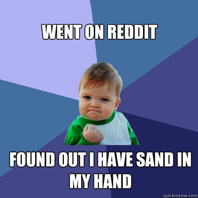 Went on reddit found out i have sand in my hand  Success Baby