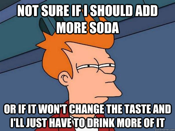 Not sure if i should add more soda or if it won't change the taste and i'll just have to drink more of it - Not sure if i should add more soda or if it won't change the taste and i'll just have to drink more of it  Futurama Fry