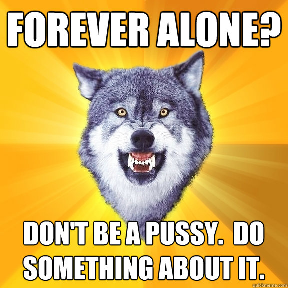 Forever alone? Don't be a pussy.  Do something about it.  Courage Wolf