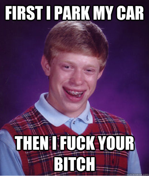 First I park my car then I fuck your bitch  Bad Luck Brian