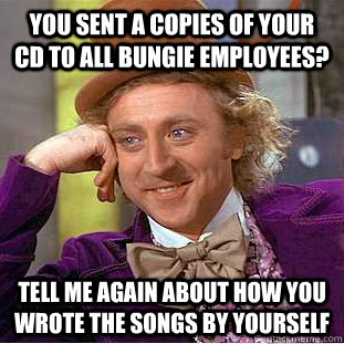 You sent a copies of your CD to all Bungie employees? Tell me again about how you wrote the songs by yourself - You sent a copies of your CD to all Bungie employees? Tell me again about how you wrote the songs by yourself  Condescending Wonka