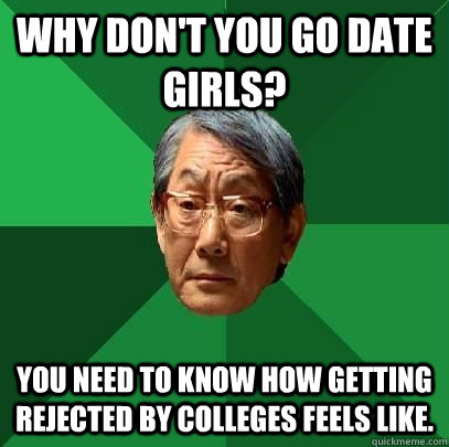 Why don't you go date girls? You need to know how getting rejected by colleges feels like.  