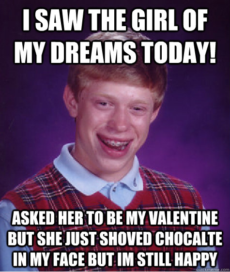 I saw the girl of my dreams today! Asked her to be my valentine but she just shoved chocalte in my face but im still happy - I saw the girl of my dreams today! Asked her to be my valentine but she just shoved chocalte in my face but im still happy  Bad Luck Brian