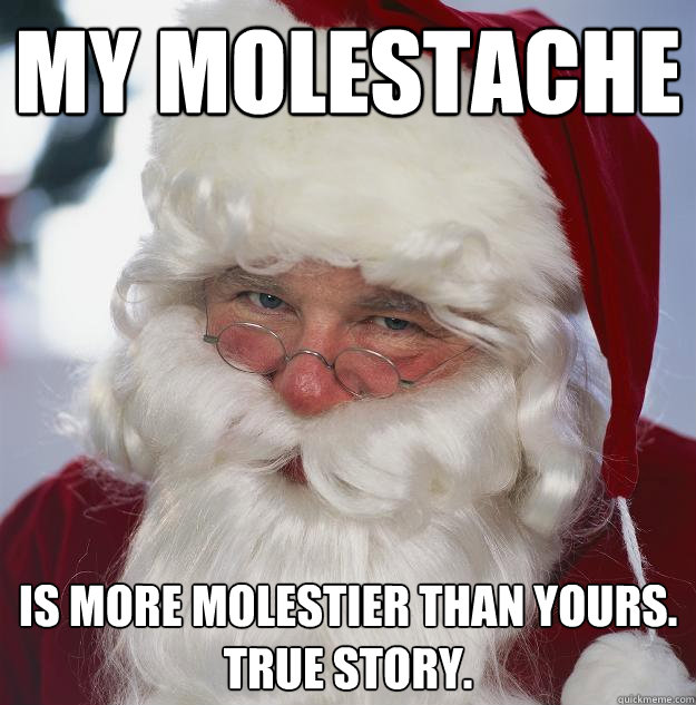 My molestache is more molestier than yours.
true story.  Scumbag Santa