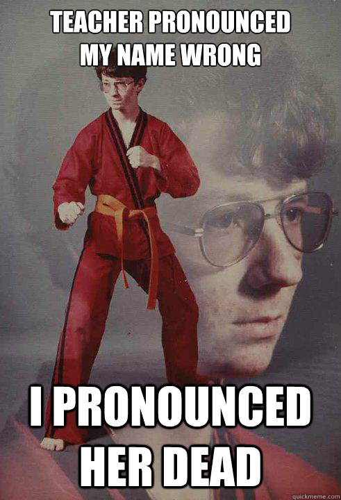 teacher pronounced
my name wrong I pronounced her dead - teacher pronounced
my name wrong I pronounced her dead  Karate Kyle