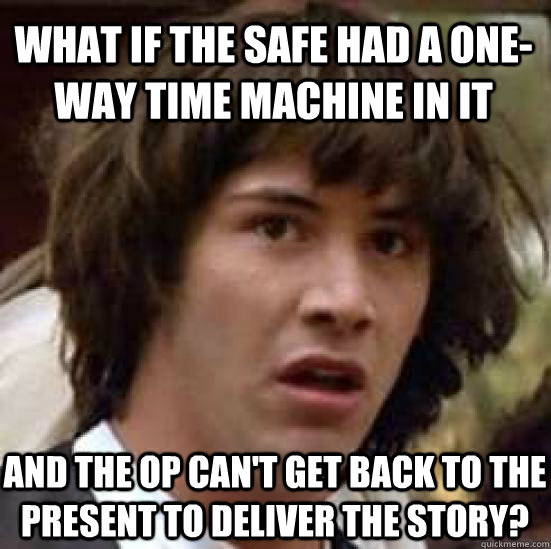 What if the safe had a one-way time machine in it and the OP can't get back to the present to deliver the story? - What if the safe had a one-way time machine in it and the OP can't get back to the present to deliver the story?  conspiracy keanu