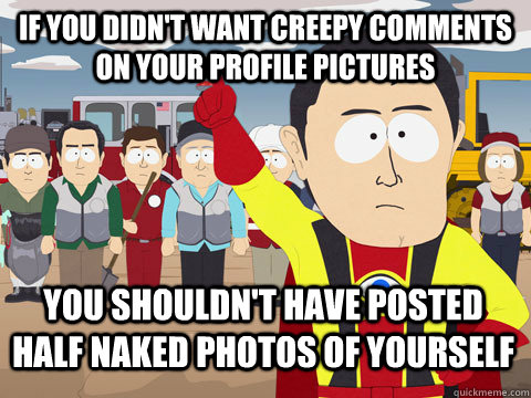 if you didn't want creepy comments on your profile pictures you shouldn't have posted half naked photos of yourself - if you didn't want creepy comments on your profile pictures you shouldn't have posted half naked photos of yourself  Captain Hindsight