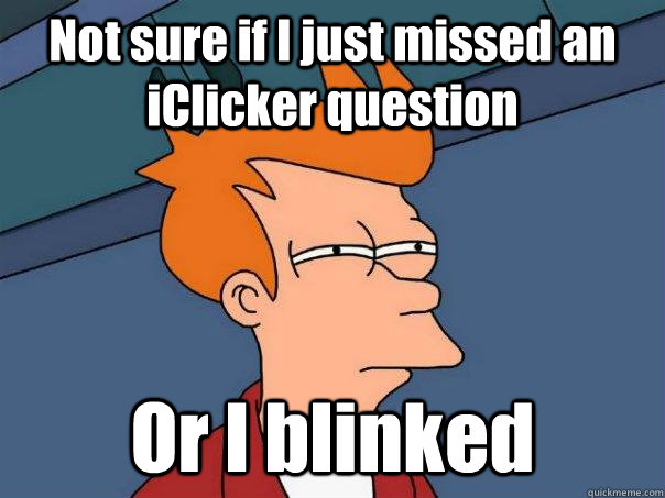 Not sure if I just missed an iClicker question Or I blinked  Futurama Fry