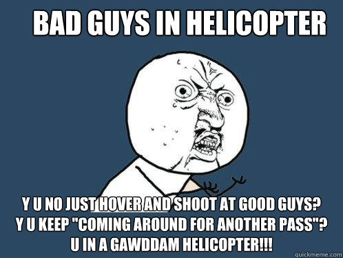 Bad guys in helicopter y u no just hover and shoot at good guys?
y u keep 