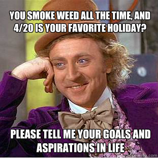 You smoke weed all the time, and 4/20 is your favorite holiday? Please tell me your goals and aspirations in life - You smoke weed all the time, and 4/20 is your favorite holiday? Please tell me your goals and aspirations in life  Willy Wonka Meme