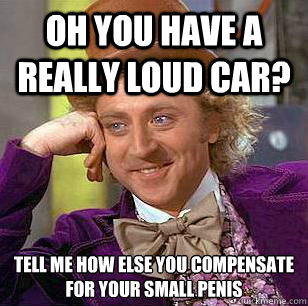 Oh you have a really loud car? tell me how else you compensate for your small penis  Condescending Wonka