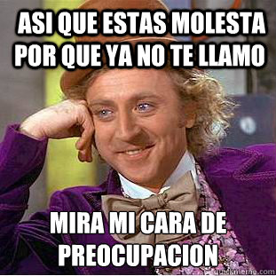 Asi que estas molesta por que ya no te llamo Mira mi cara de preocupacióon  Condescending Wonka