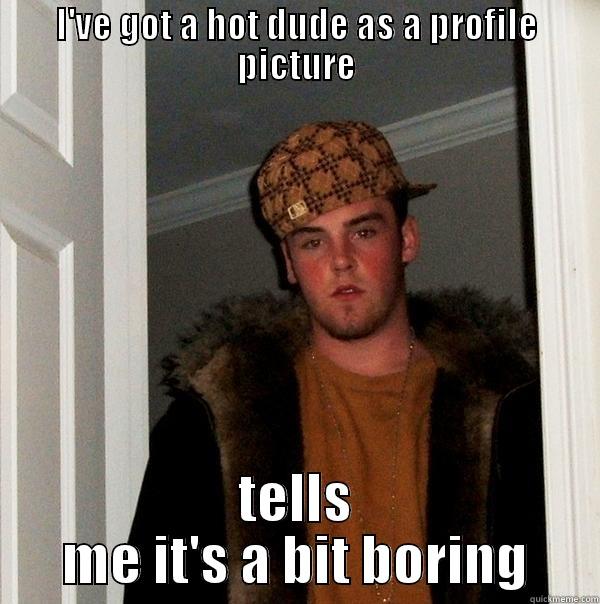 I'VE GOT A HOT DUDE AS A PROFILE PICTURE TELLS ME IT'S A BIT BORING Scumbag Steve