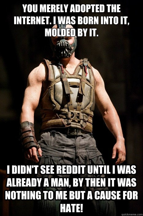 You merely adopted the internet. I was born into it, molded by it. I didn't see Reddit until I was already a man, by then it was nothing to me but a cause for hate!  Permission Bane