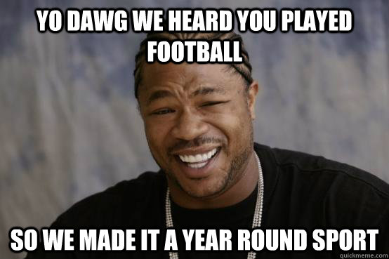 YO DAWG WE HEARD YOU played football so we made it a year round sport  YO DAWG