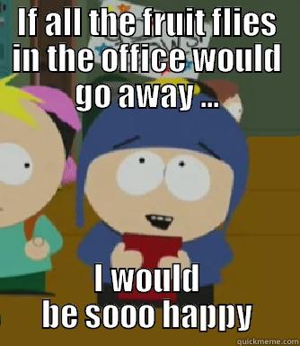 IF ALL THE FRUIT FLIES IN THE OFFICE WOULD GO AWAY ... I WOULD BE SOOO HAPPY Craig - I would be so happy