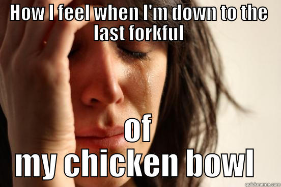 HOW I FEEL WHEN I'M DOWN TO THE LAST FORKFUL OF MY CHICKEN BOWL  First World Problems