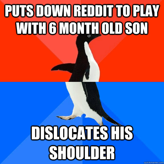 puts down reddit to play with 6 month old son  dislocates his shoulder  - puts down reddit to play with 6 month old son  dislocates his shoulder   Socially Awesome Awkward Penguin