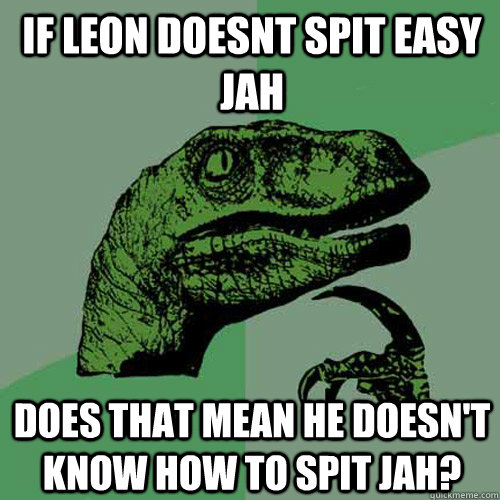 If leon doesnt spit easy jah Does that mean he doesn't know how to spit jah? - If leon doesnt spit easy jah Does that mean he doesn't know how to spit jah?  Philosoraptor