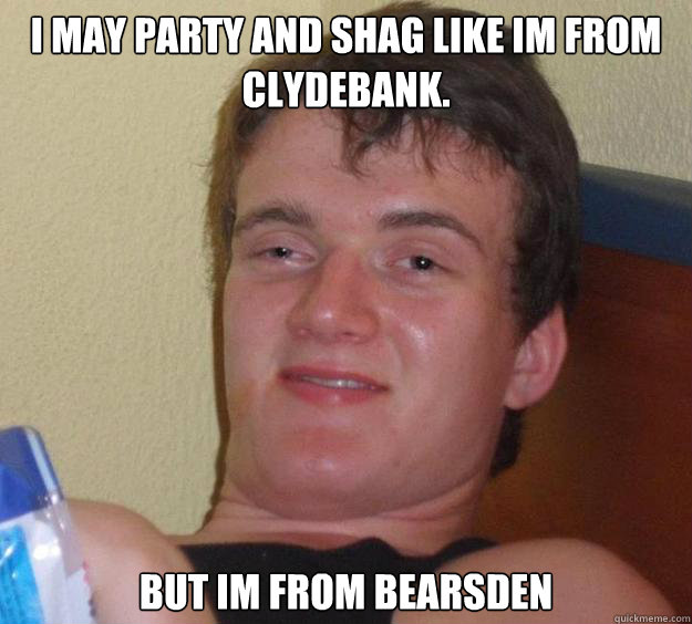 I may party and shag like im from Clydebank. BUT IM FROM BEARSDEN - I may party and shag like im from Clydebank. BUT IM FROM BEARSDEN  10 Guy