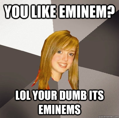 you like eminem? lol your dumb its eminems  Musically Oblivious 8th Grader