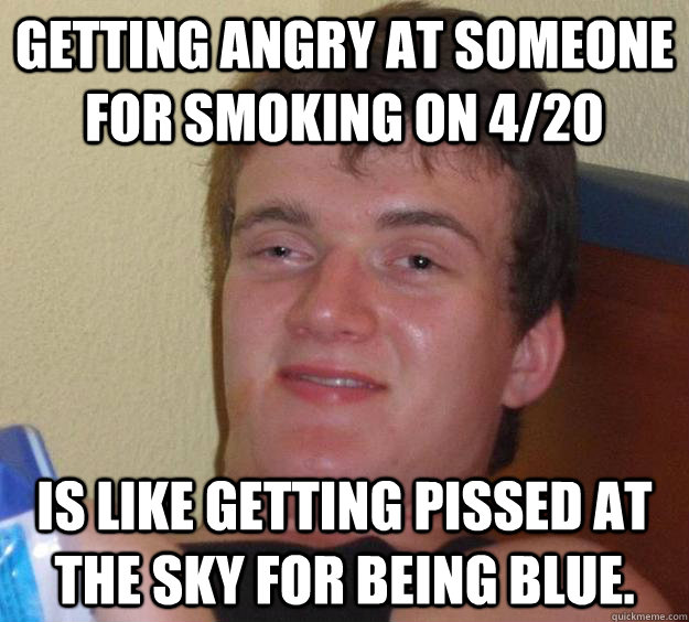 Getting angry at someone for smoking on 4/20 Is like getting pissed at the sky for being blue.   10 Guy