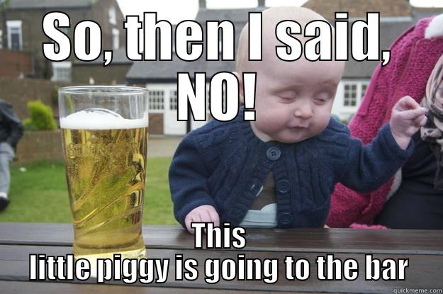 SO, THEN I SAID, NO! THIS LITTLE PIGGY IS GOING TO THE BAR drunk baby