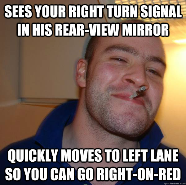 Sees your right turn signal in his rear-view mirror quickly moves to left lane so you can go right-on-red - Sees your right turn signal in his rear-view mirror quickly moves to left lane so you can go right-on-red  Misc