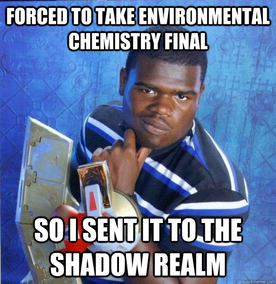 Forced to take environmental chemistry final so i sent it to the shadow realm  Yugioh