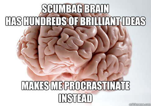 Scumbag brain
Has hundreds of brilliant ideas Makes me procrastinate instead - Scumbag brain
Has hundreds of brilliant ideas Makes me procrastinate instead  Scumbag Brain