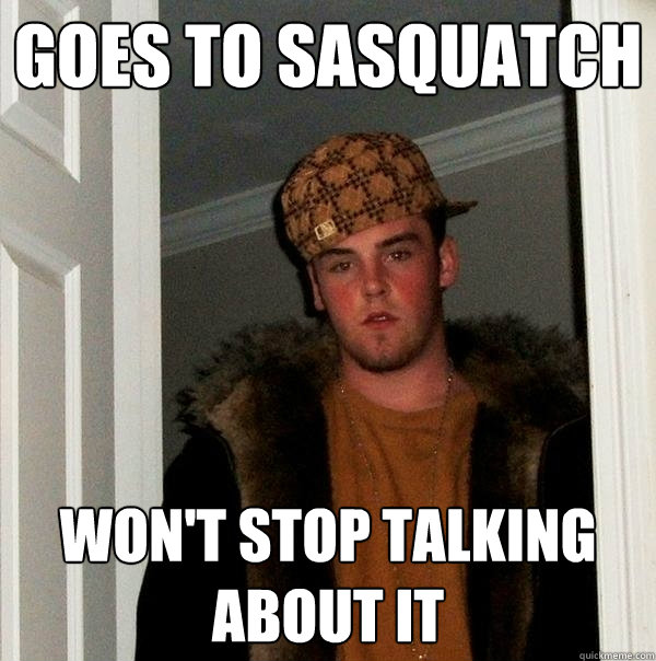 goes to sasquatch won't stop talking about it  Scumbag Steve