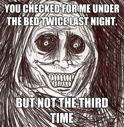 You checked for me under the bed twice last night. But not the third time  Horrifying Houseguest