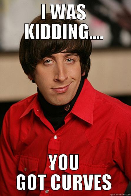 u CURVES me - I WAS KIDDING.... YOU GOT CURVES Pickup Line Scientist