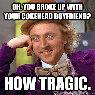 Oh, you broke up with your cokehead boyfriend? How tragic.  Condescending Wonka