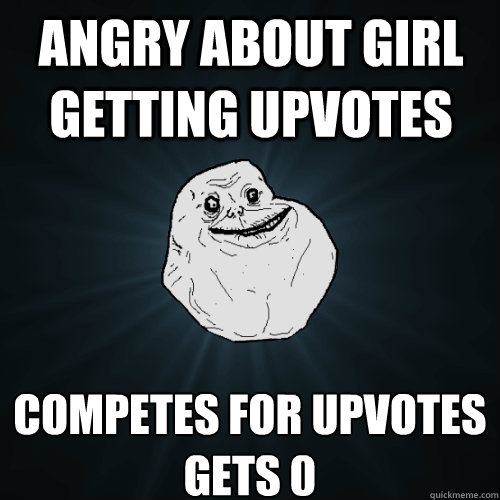 angry about girl getting upvotes competes for upvotes
gets 0 - angry about girl getting upvotes competes for upvotes
gets 0  Forever Alone