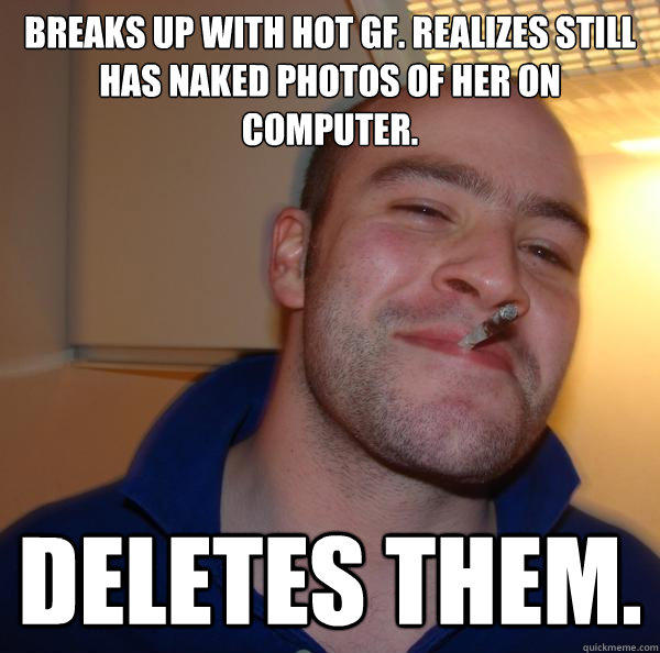 Breaks up with hot GF. Realizes still has naked photos of her on computer. Deletes them. - Breaks up with hot GF. Realizes still has naked photos of her on computer. Deletes them.  Good Guy Greg 