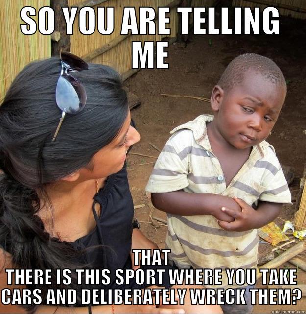 SO YOU ARE TELLING ME THAT THERE IS THIS SPORT WHERE YOU TAKE CARS AND DELIBERATELY WRECK THEM? Skeptical Third World Kid