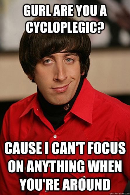 GURL ARE YOU A CYCLOPLEGIC? CAUSE i can't focus on anything when you're around  Pickup Line Scientist