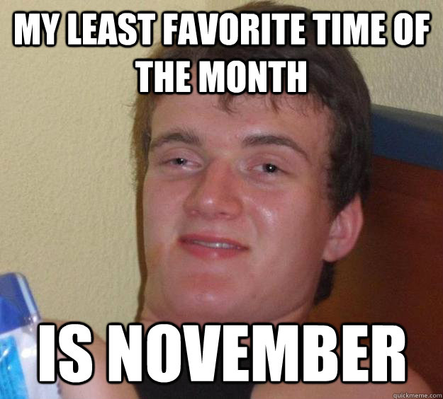 My least favorite time of the month Is November  10 Guy