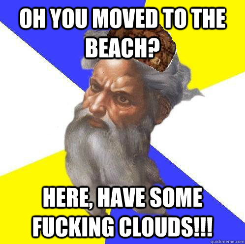 Oh you moved to the beach? HERE, HAVE SOME FUCKING CLOUDS!!! - Oh you moved to the beach? HERE, HAVE SOME FUCKING CLOUDS!!!  Scumbag Advice God