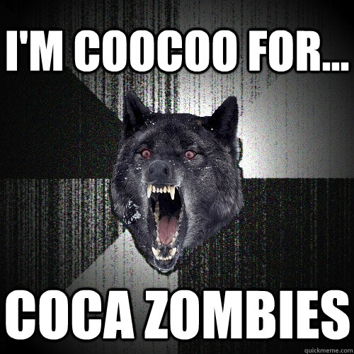 I'm coocoo for... coca zombies  Insanity Wolf